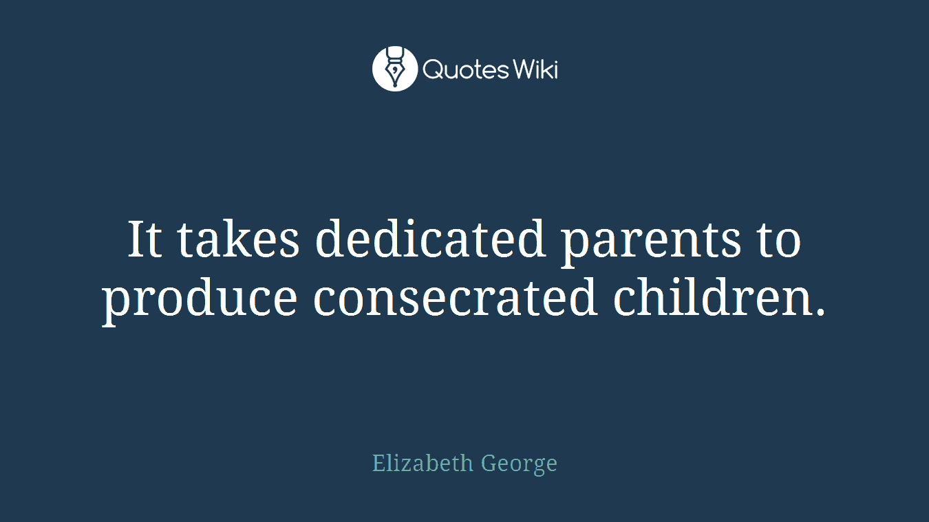 It takes dedicated parents to produce consecrated children.