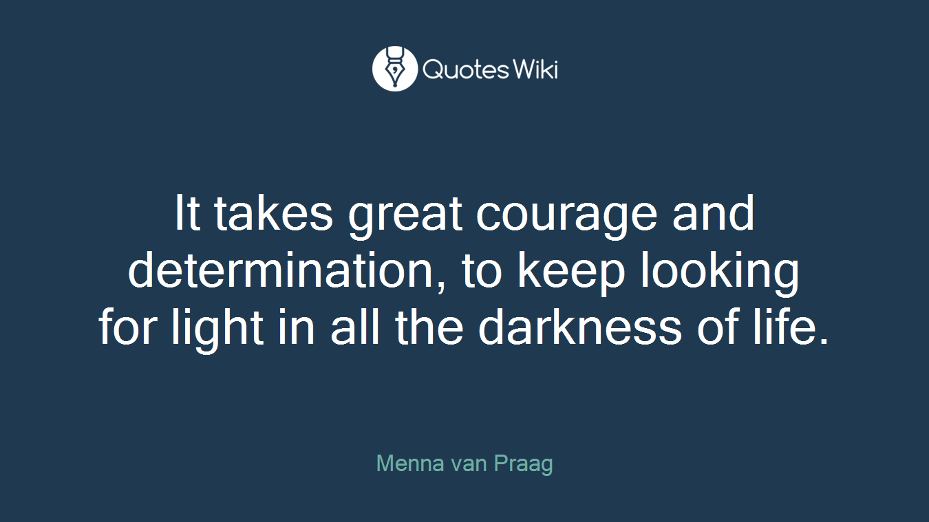It takes great courage and determination, to keep looking for light in all the darkness of life.