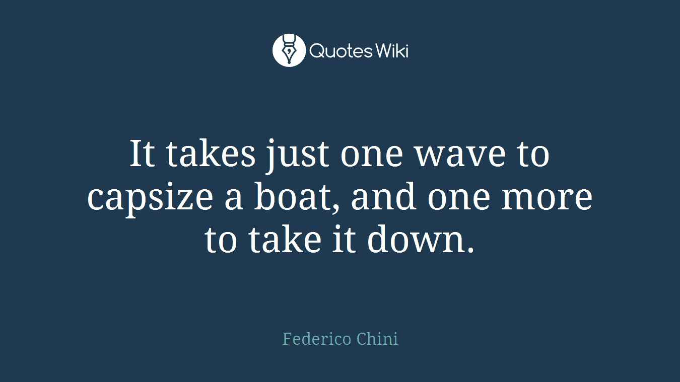 It takes just one wave to capsize a boat, and one more to take it down.