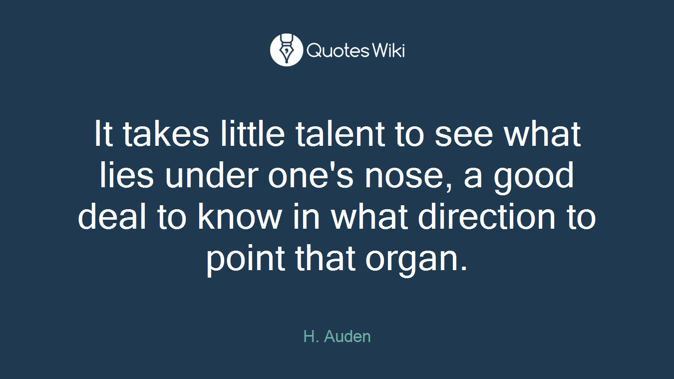 It takes little talent to see what lies under one's nose, a good deal to know in what direction to point that organ.