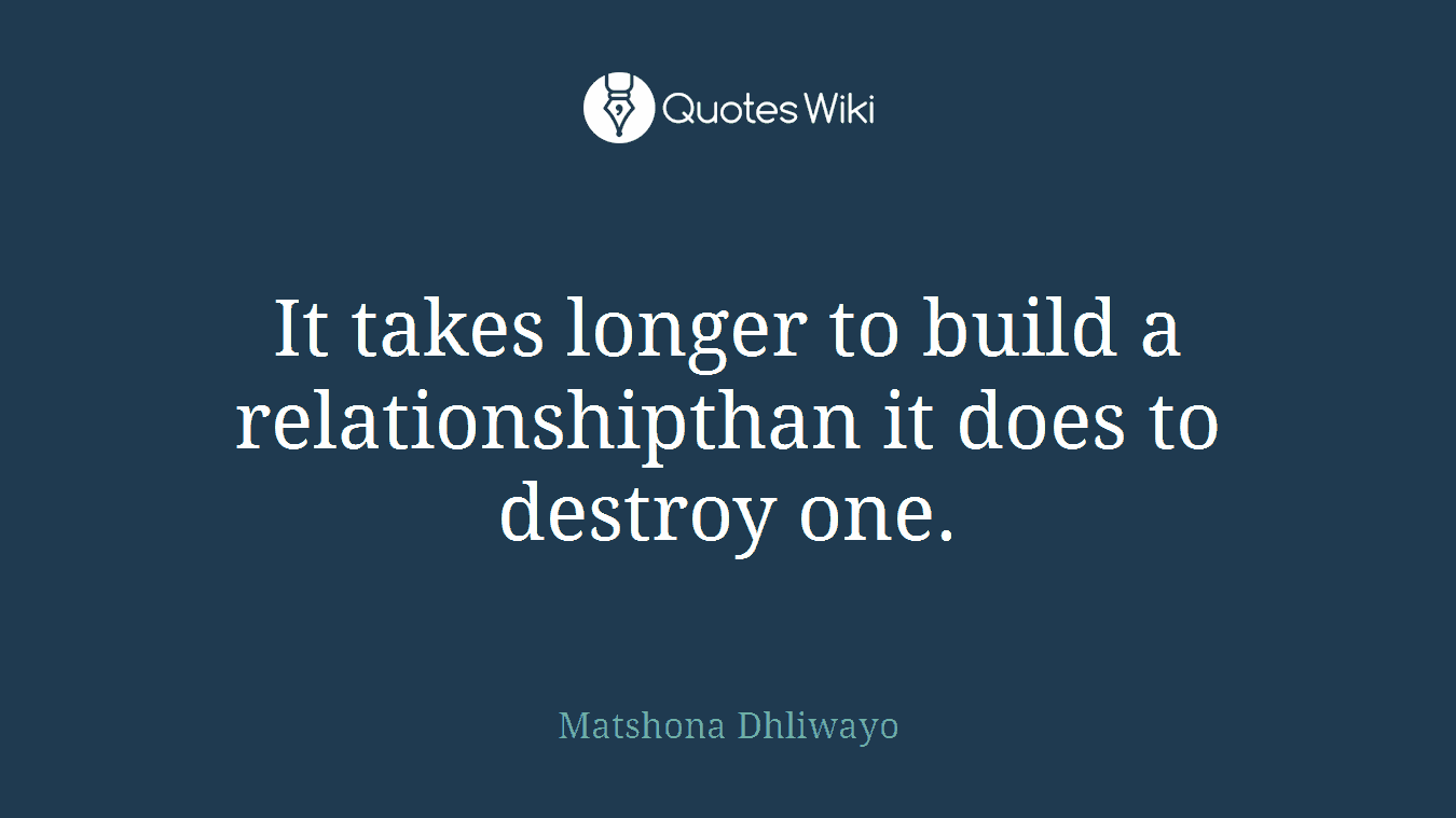 It takes longer to build a relationshipthan it does to destroy one.