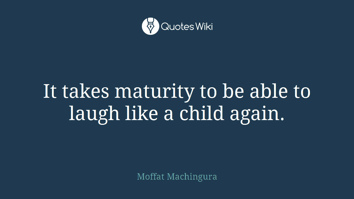 It takes maturity to be able to laugh like a child again.