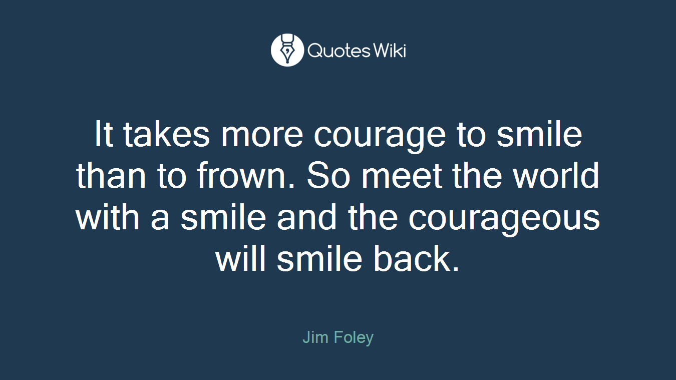 It takes more courage to smile than to frown. So meet the world with a smile and the courageous will smile back.