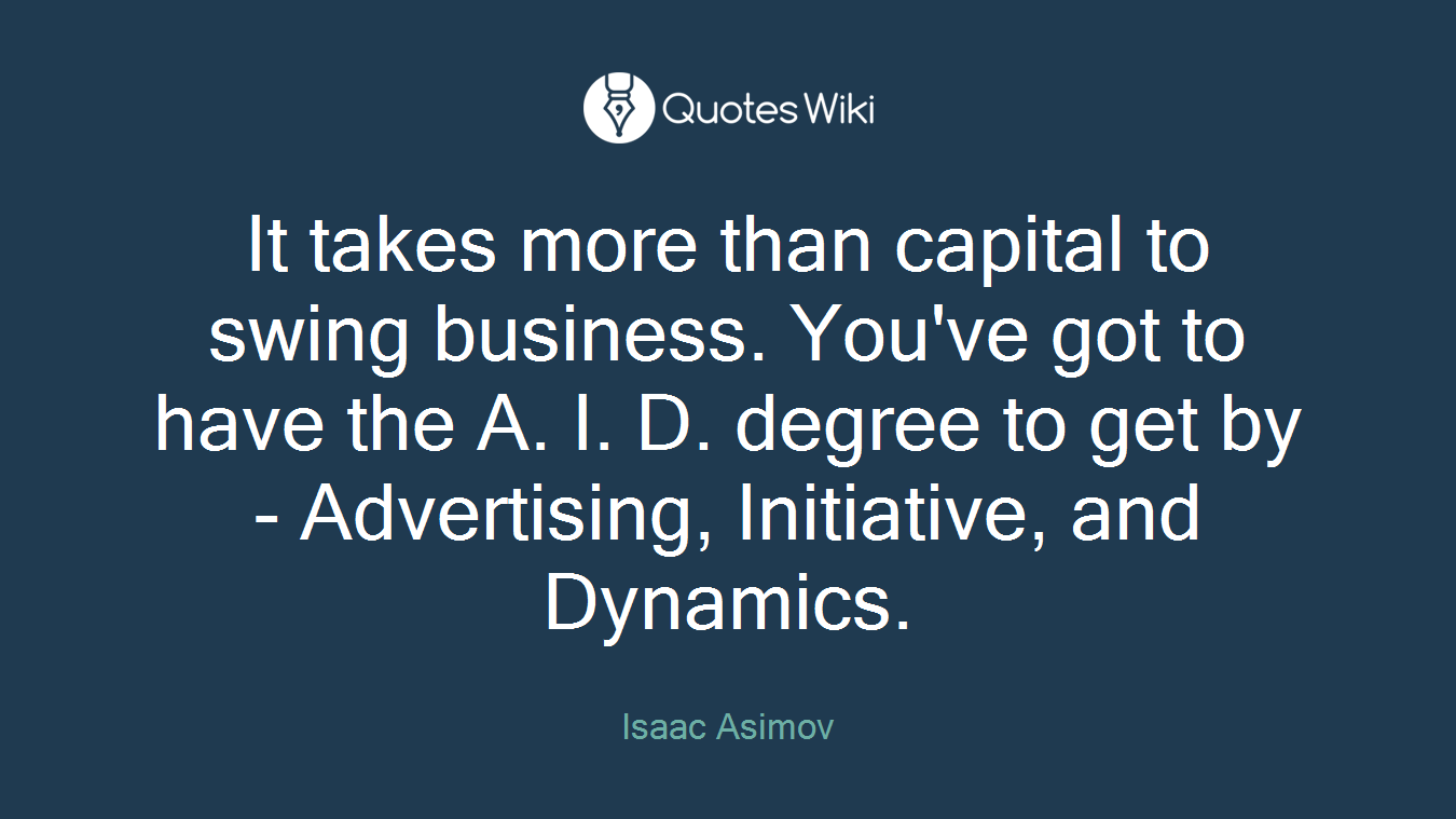 It takes more than capital to swing business. You've got to have the A. I. D. degree to get by - Advertising, Initiative, and Dynamics.
