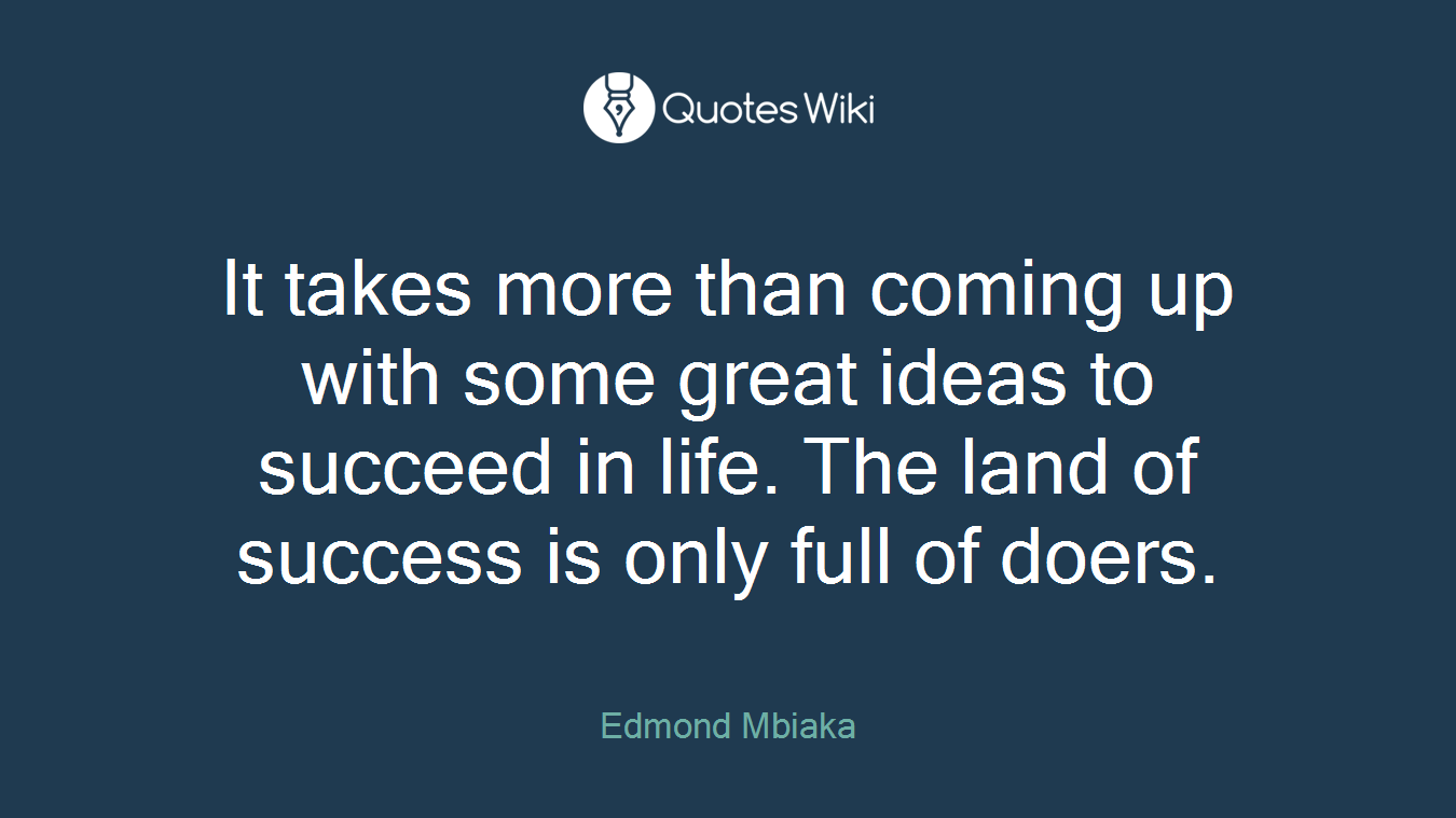 It takes more than coming up with some great ideas to succeed in life. The land of success is only full of doers.