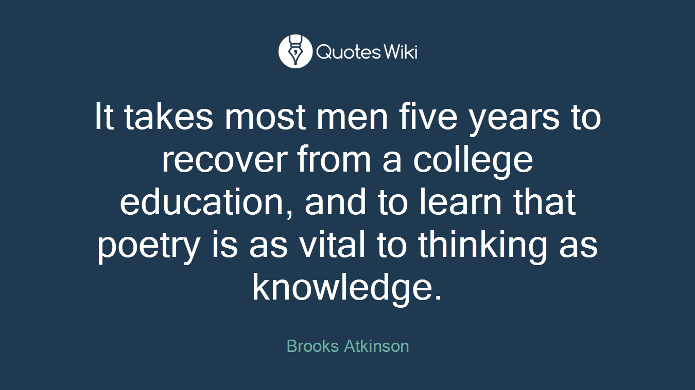 It takes most men five years to recover from a college education, and to learn that poetry is as vital to thinking as knowledge.