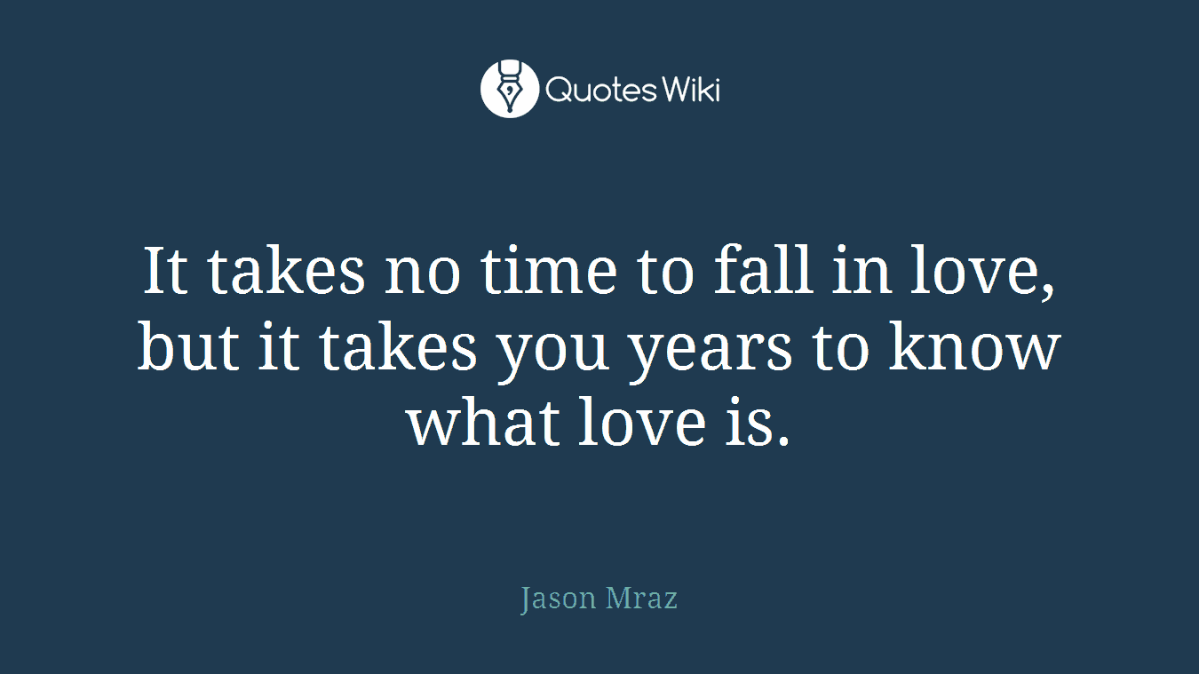 It takes no time to fall in love, but it takes you years to know what love is.