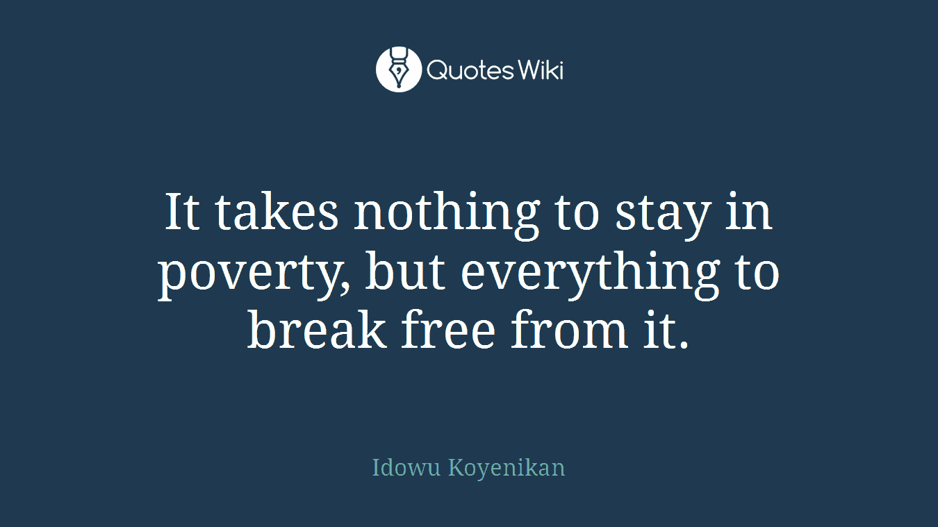 It takes nothing to stay in poverty, but everything to break free from it.