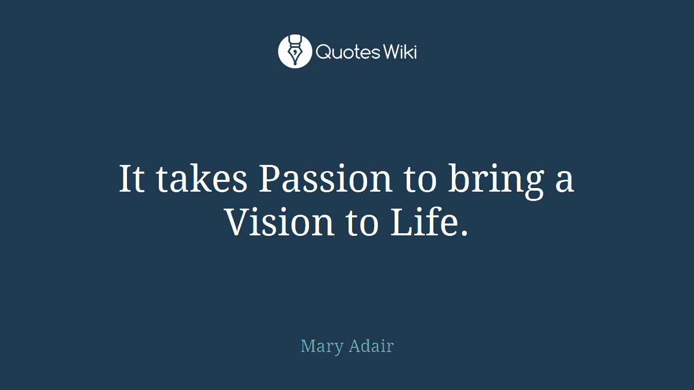 It takes Passion to bring a Vision to Life.