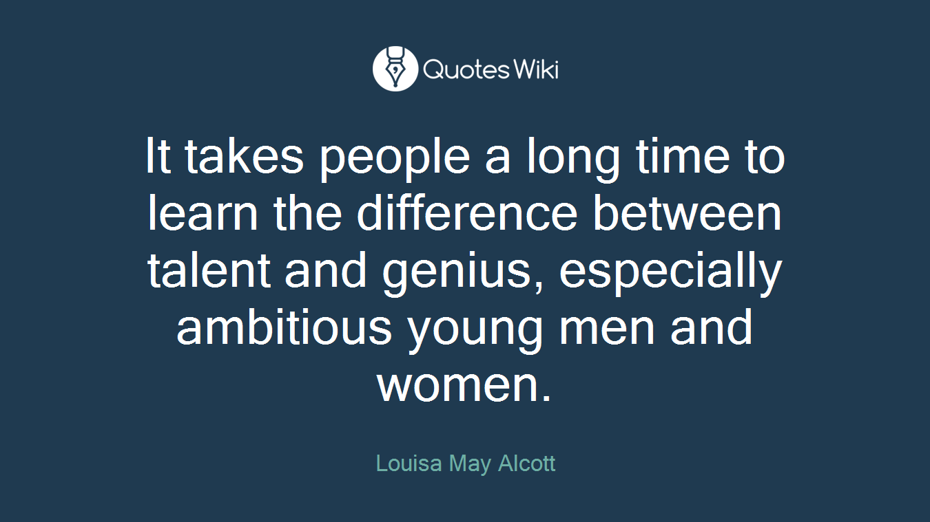It takes people a long time to learn the difference between talent and genius, especially ambitious young men and women.