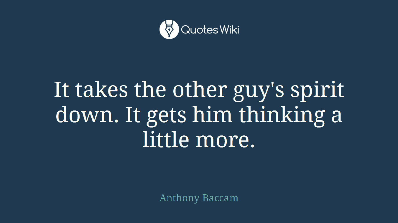 It takes the other guy's spirit down. It gets him thinking a little more.