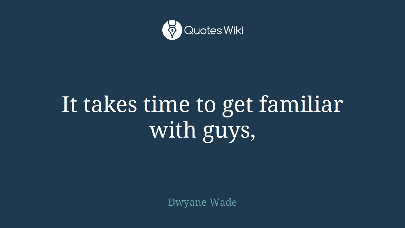 It takes time to get familiar with guys,