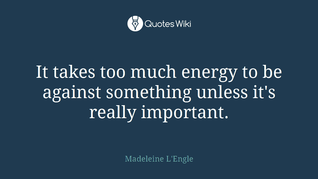 It takes too much energy to be against something unless it's really important.