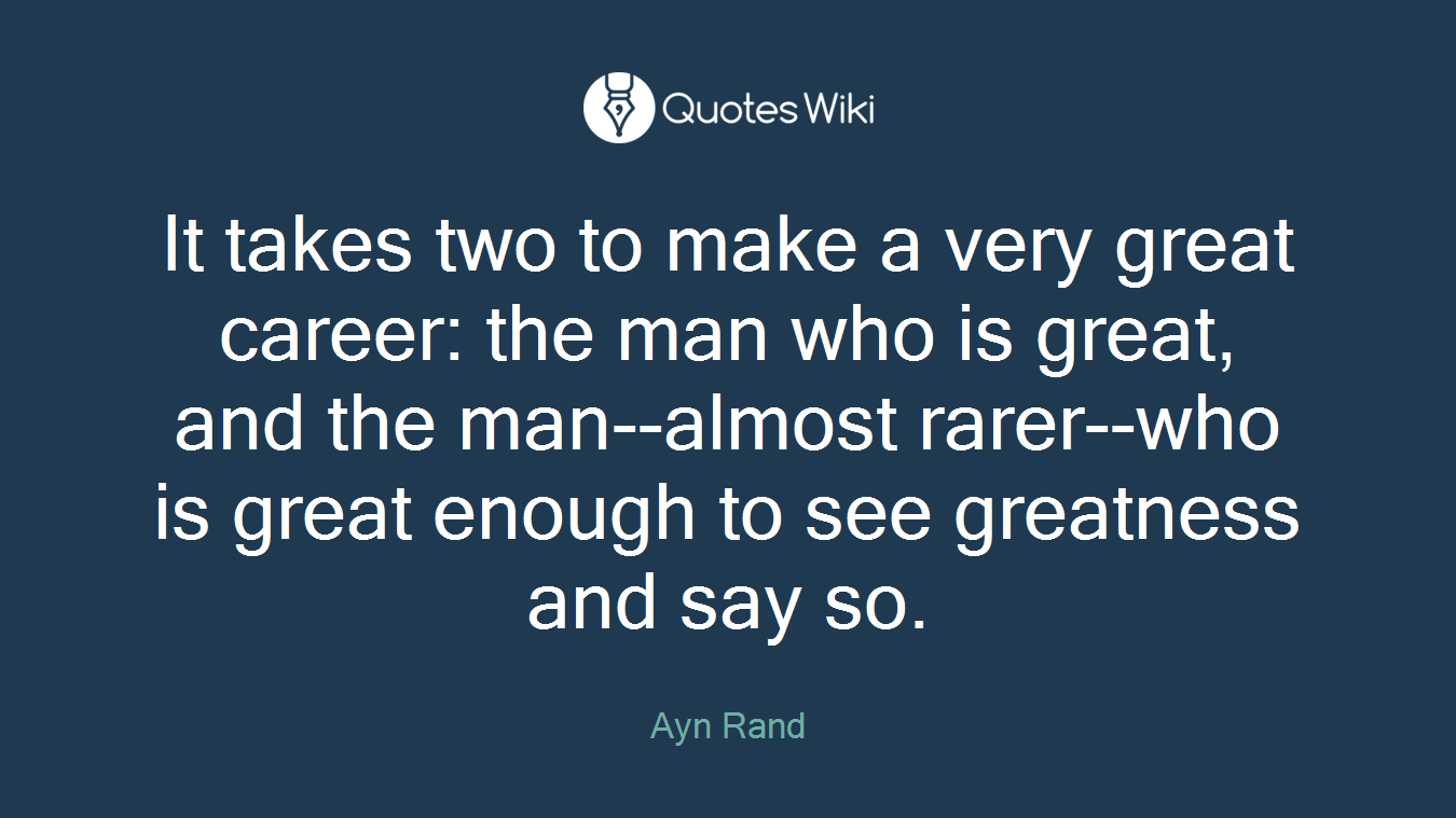 It takes two to make a very great career: the man who is great, and the man--almost rarer--who is great enough to see greatness and say so.