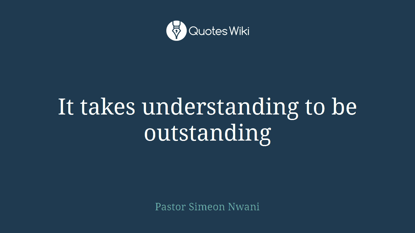 It takes understanding to be outstanding