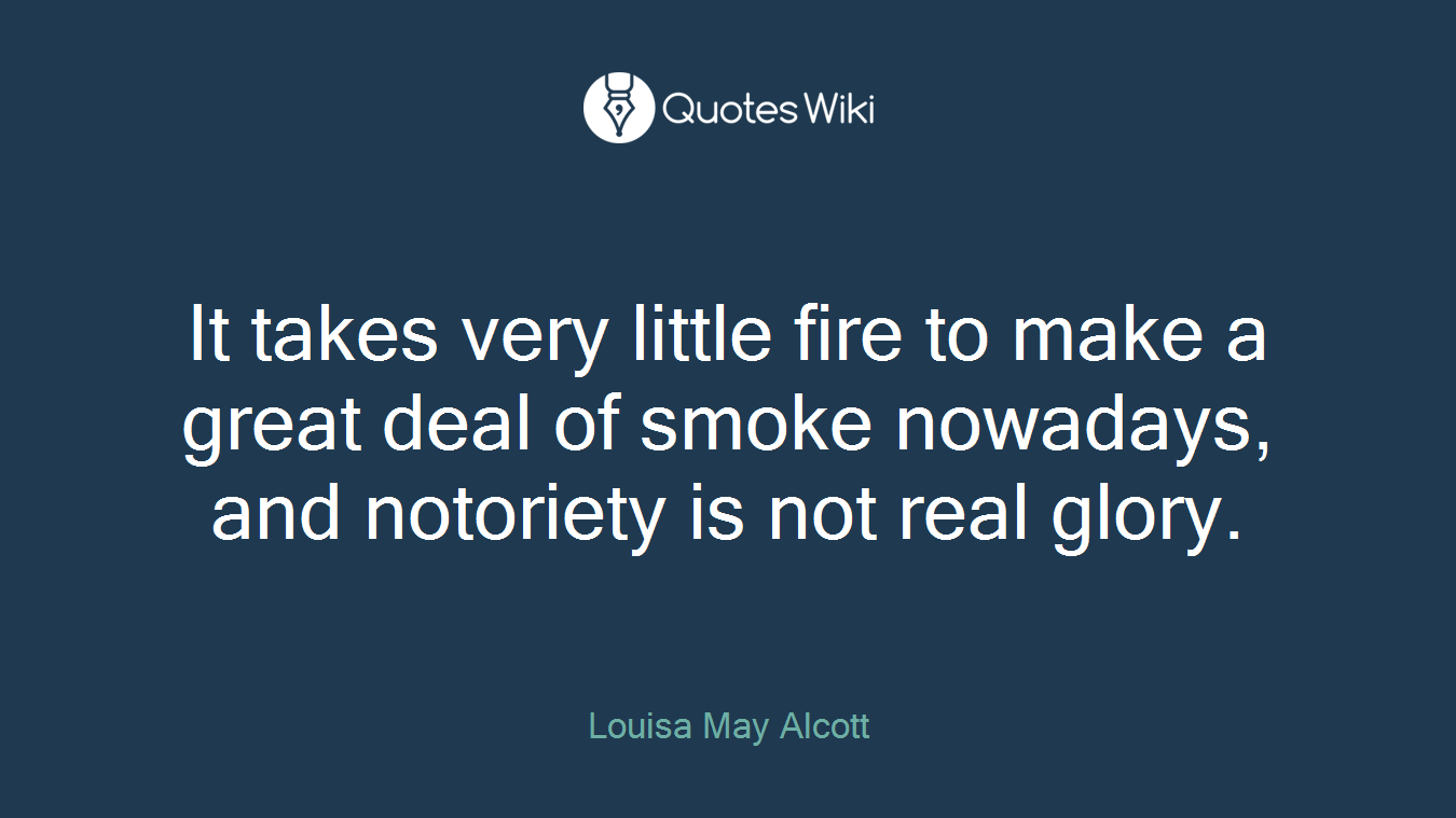 It takes very little fire to make a great deal of smoke nowadays, and notoriety is not real glory.