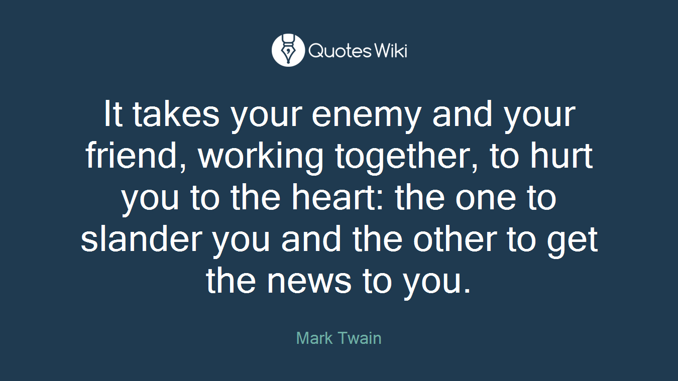 It takes your enemy and your friend, working together, to hurt you to the heart: the one to slander you and the other to get the news to you.