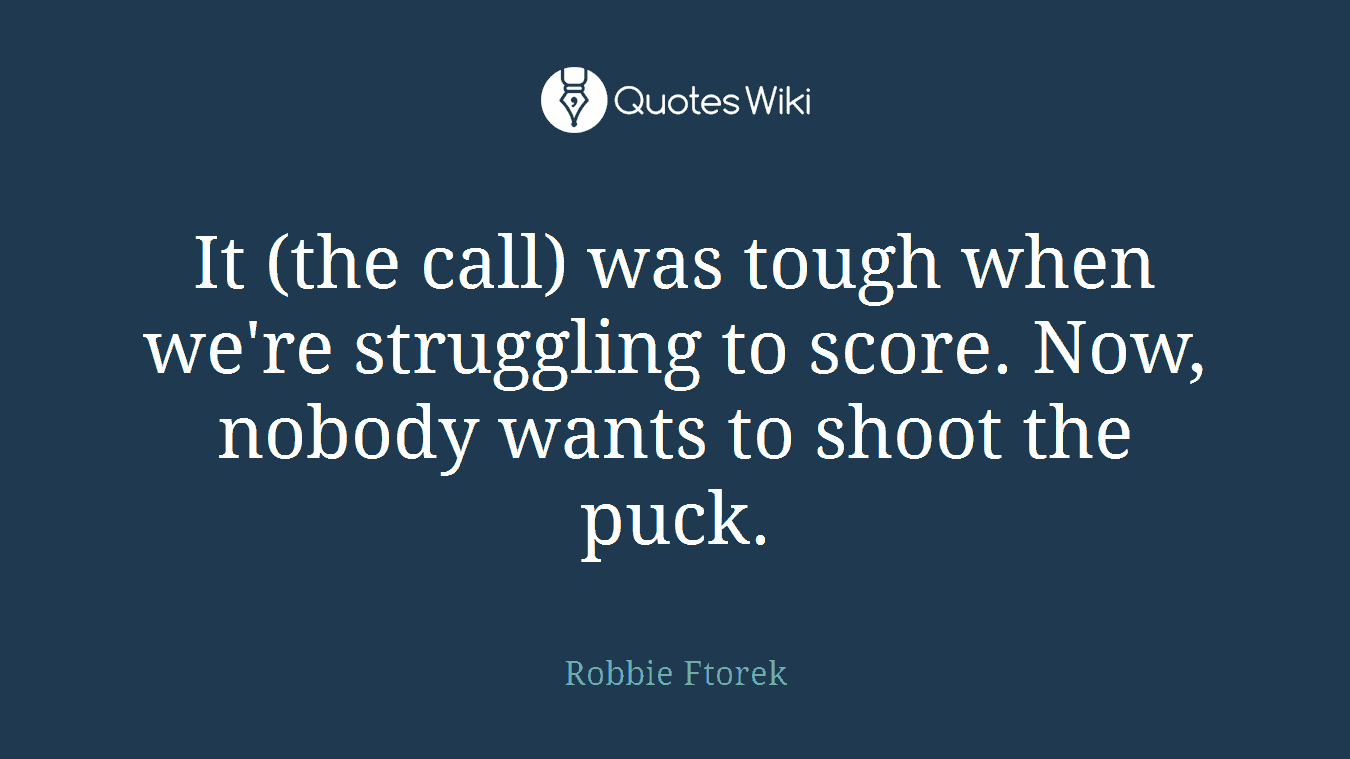 It (the call) was tough when we're struggling to score. Now, nobody wants to shoot the puck.