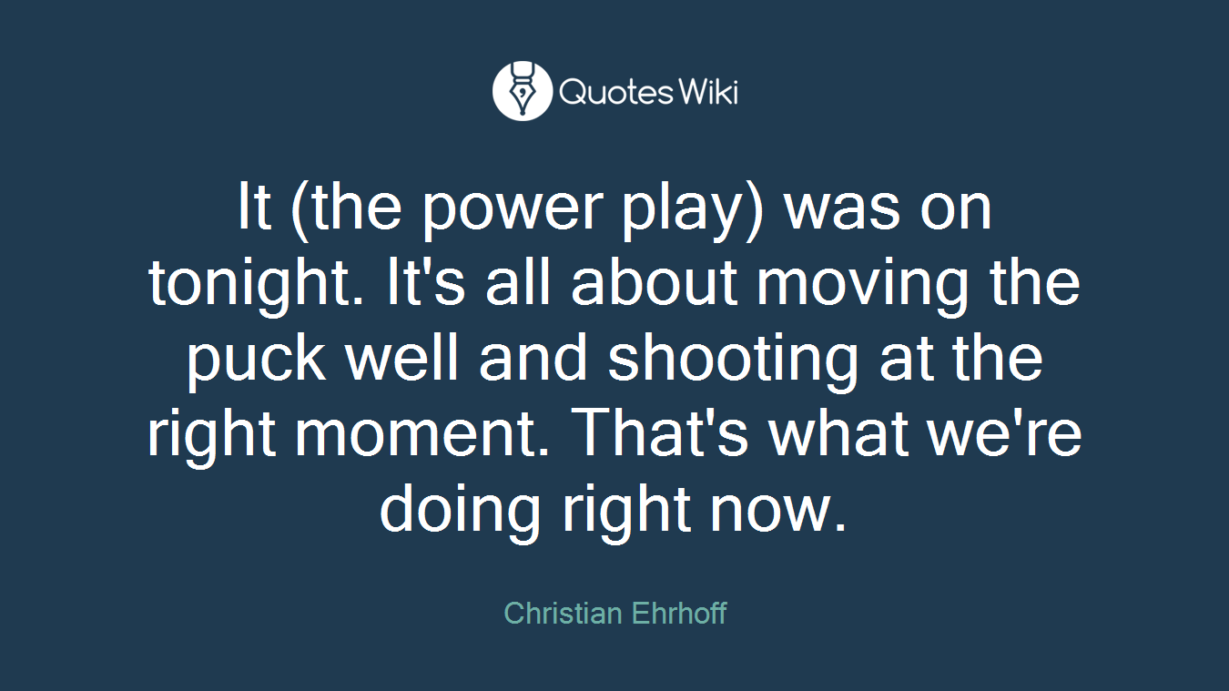 It (the power play) was on tonight. It's all about moving the puck well and shooting at the right moment. That's what we're doing right now.