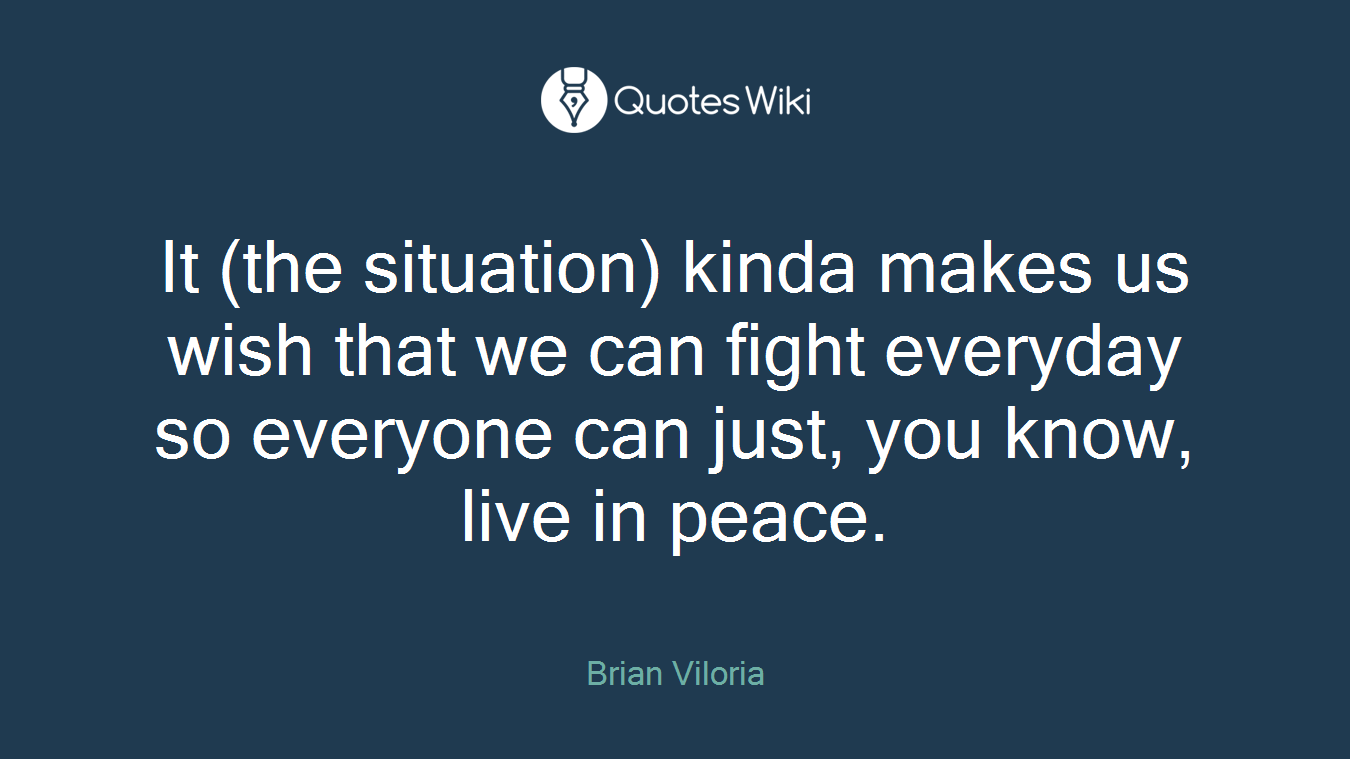 It (the situation) kinda makes us wish that we can fight everyday so everyone can just, you know, live in peace.
