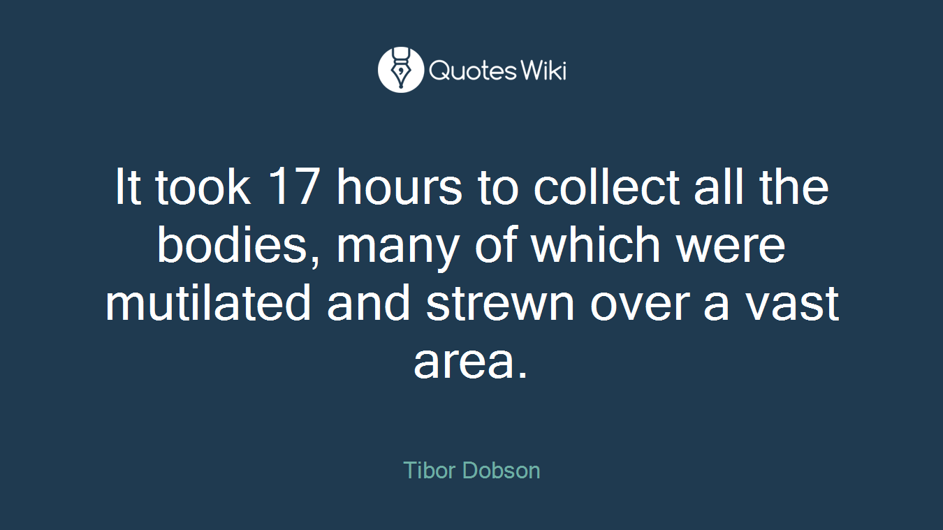 It took 17 hours to collect all the bodies, many of which were mutilated and strewn over a vast area.