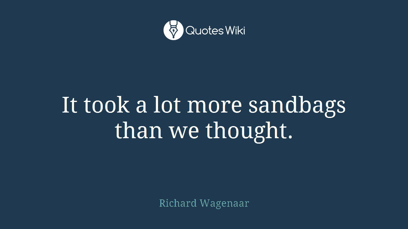 It took a lot more sandbags than we thought.