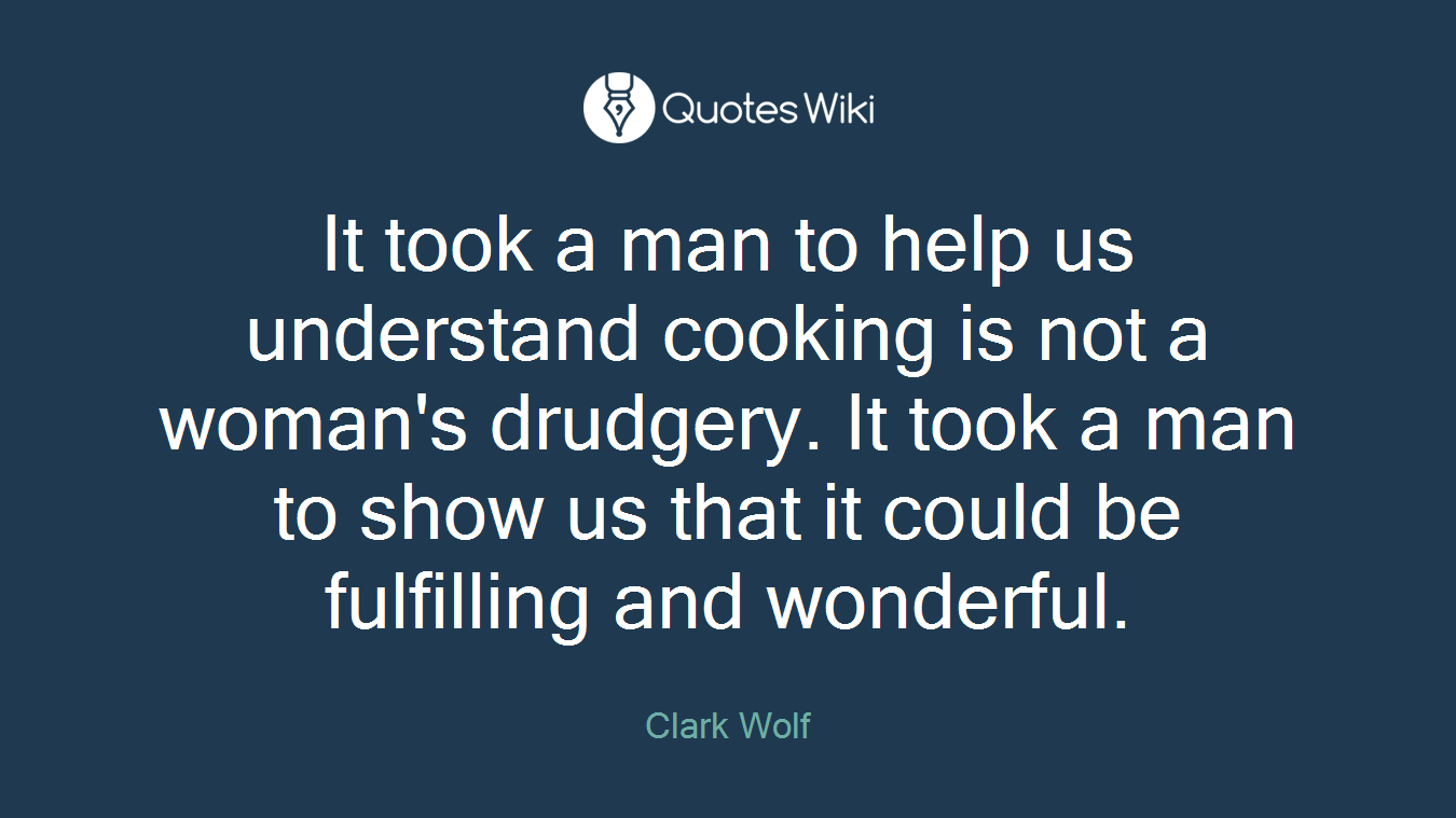 It took a man to help us understand cooking is not a woman's drudgery. It took a man to show us that it could be fulfilling and wonderful.