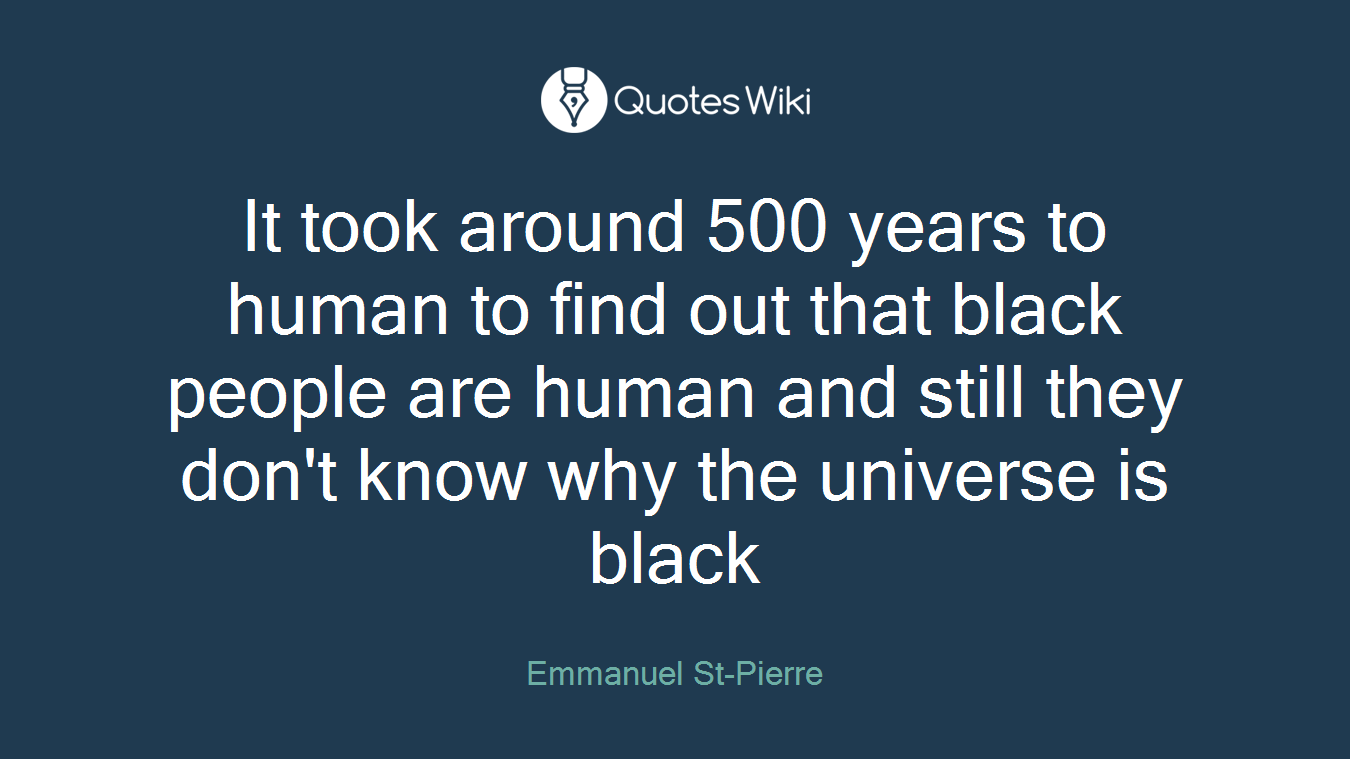 It took around 500 years to human to find out that black people are human and still they don't know why the universe is black