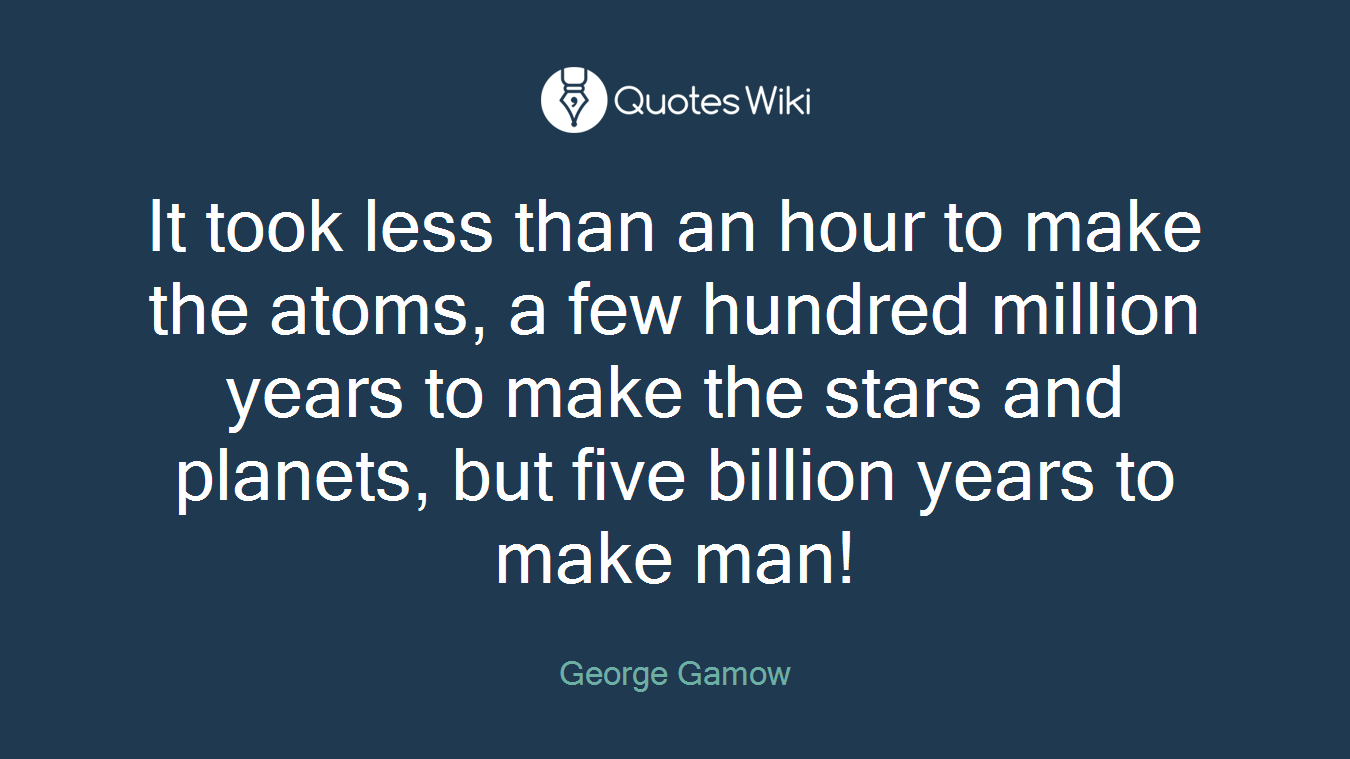 It took less than an hour to make the atoms, a few hundred million years to make the stars and planets, but five billion years to make man!