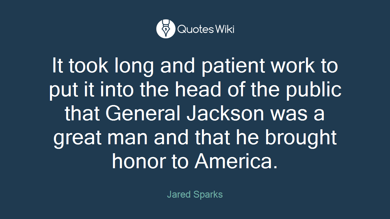 It took long and patient work to put it into the head of the public that General Jackson was a great man and that he brought honor to America.