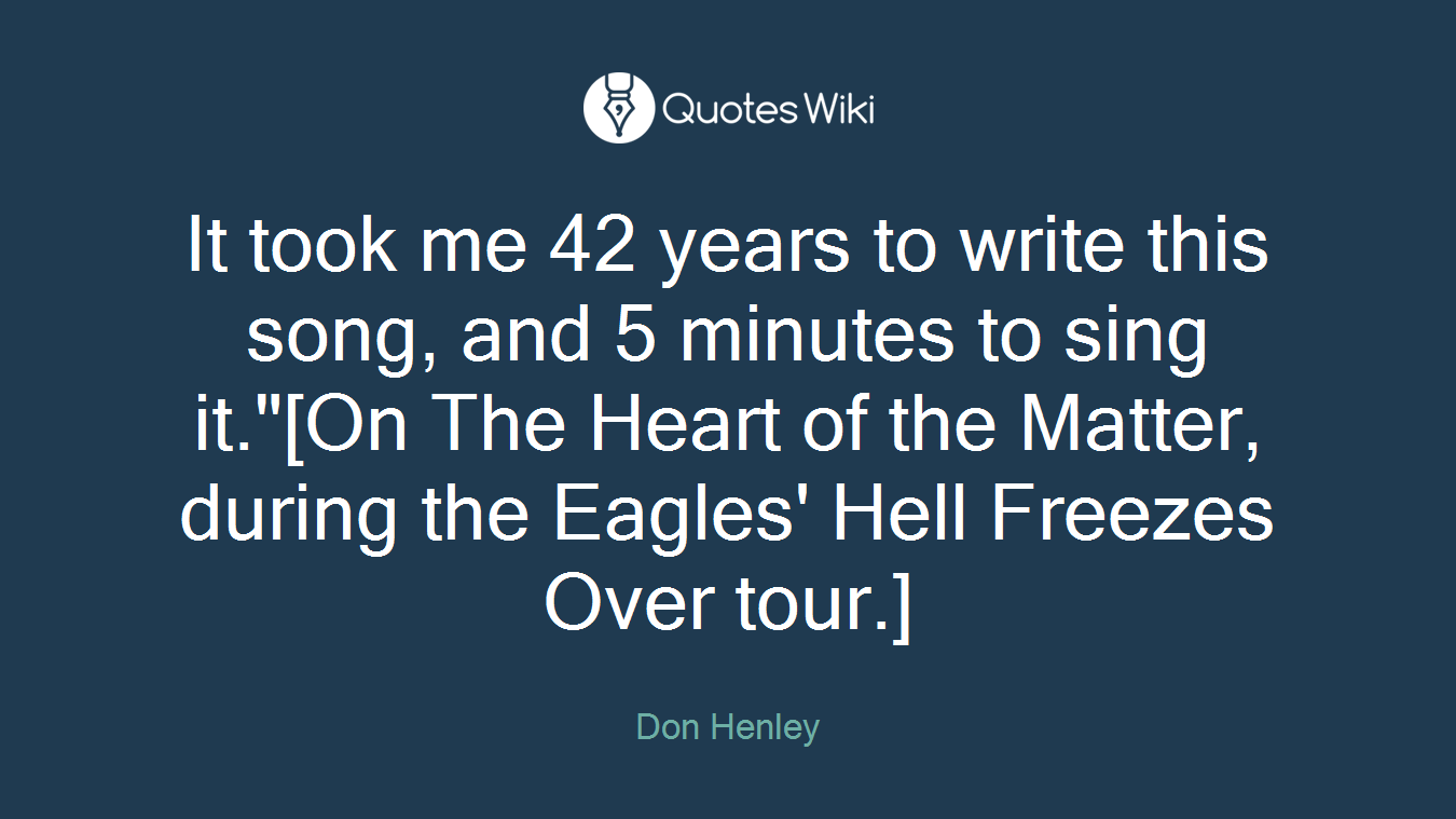 It took me 42 years to write this song, and 5 minutes to sing it."[On The Heart of the Matter, during the Eagles' Hell Freezes Over tour.]