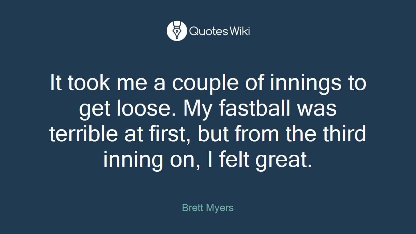 It took me a couple of innings to get loose. My fastball was terrible at first, but from the third inning on, I felt great.