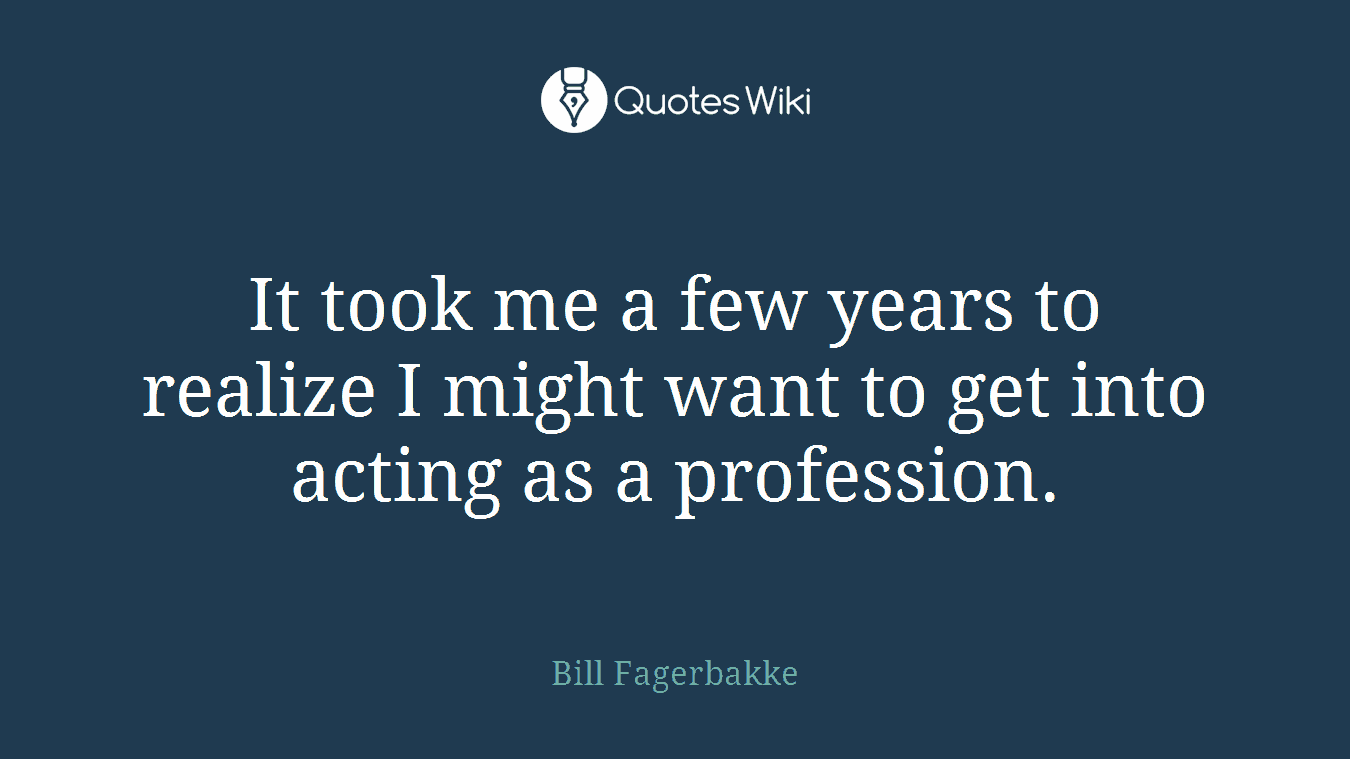 It took me a few years to realize I might want to get into acting as a profession.