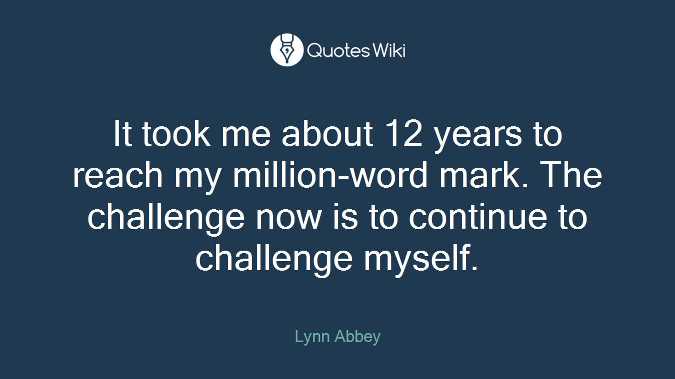 It took me about 12 years to reach my million-word mark. The challenge now is to continue to challenge myself.