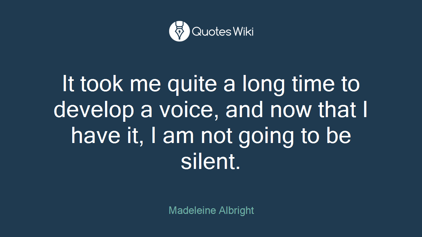 It took me quite a long time to develop a voice, and now that I have it, I am not going to be silent.