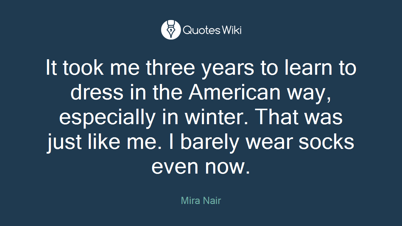 It took me three years to learn to dress in the American way, especially in winter. That was just like me. I barely wear socks even now.