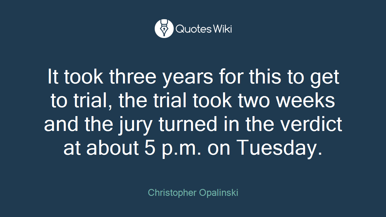 It took three years for this to get to trial, the trial took two weeks and the jury turned in the verdict at about 5 p.m. on Tuesday.