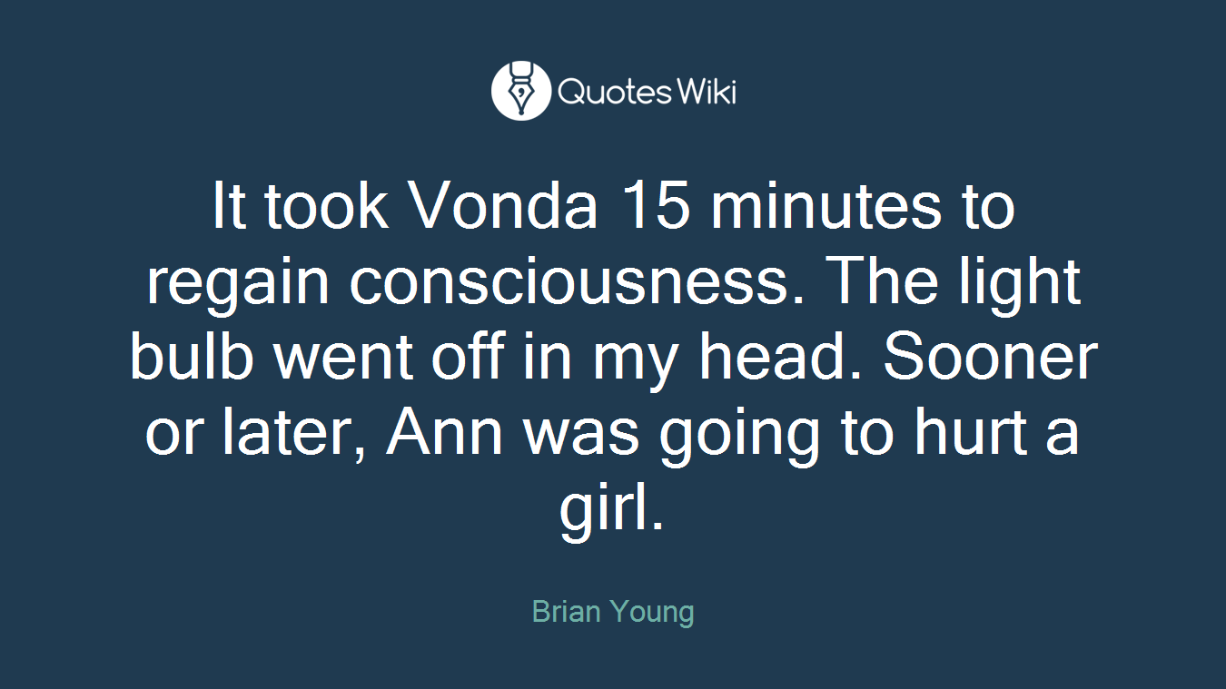It took Vonda 15 minutes to regain consciousness. The light bulb went off in my head. Sooner or later, Ann was going to hurt a girl.