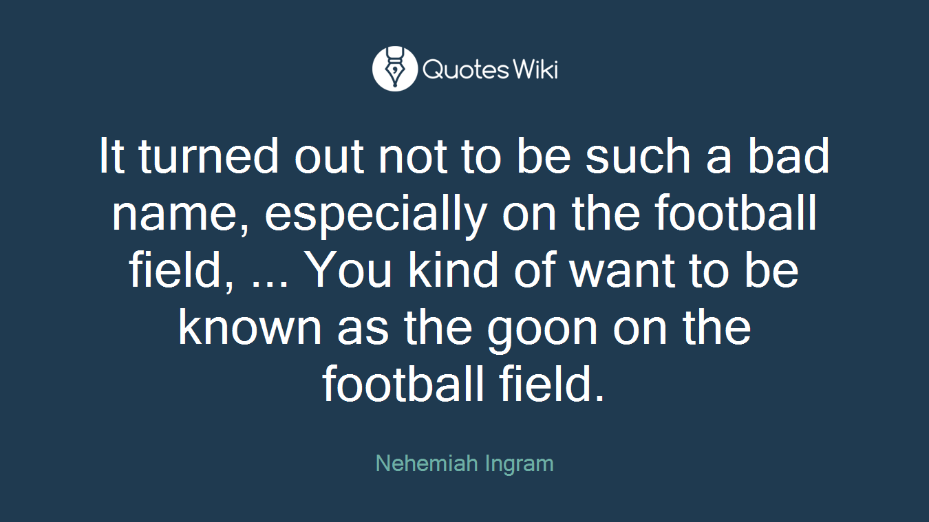 It turned out not to be such a bad name, especially on the football field, ... You kind of want to be known as the goon on the football field.