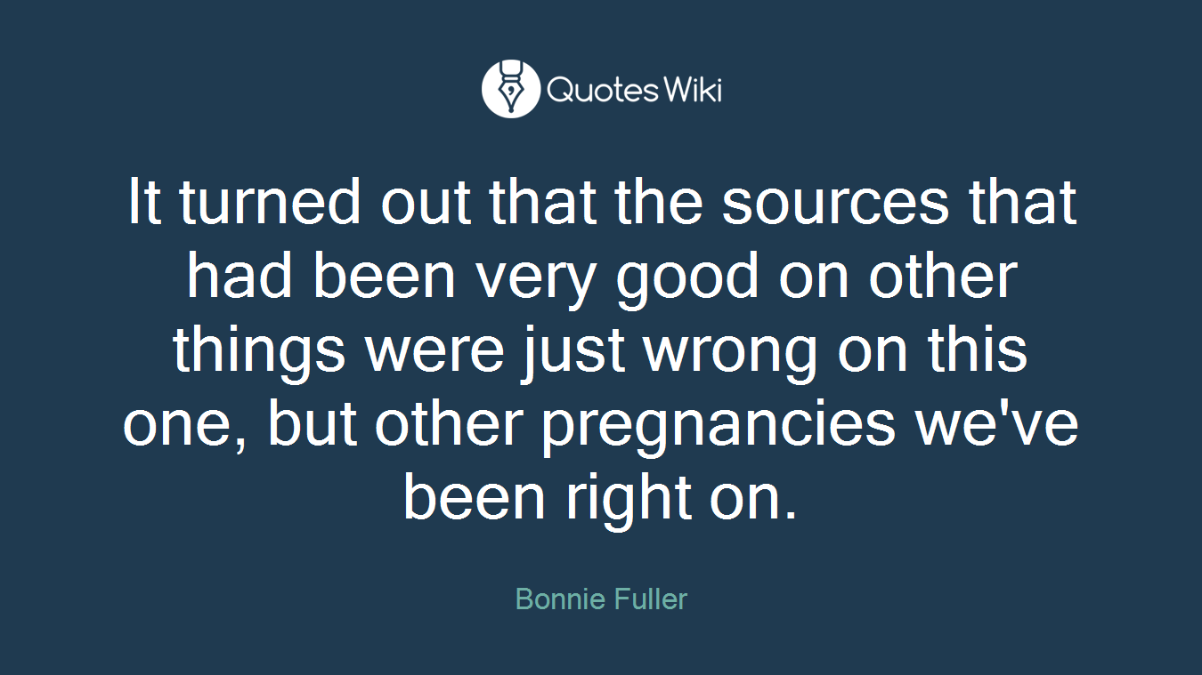 It turned out that the sources that had been very good on other things were just wrong on this one, but other pregnancies we've been right on.