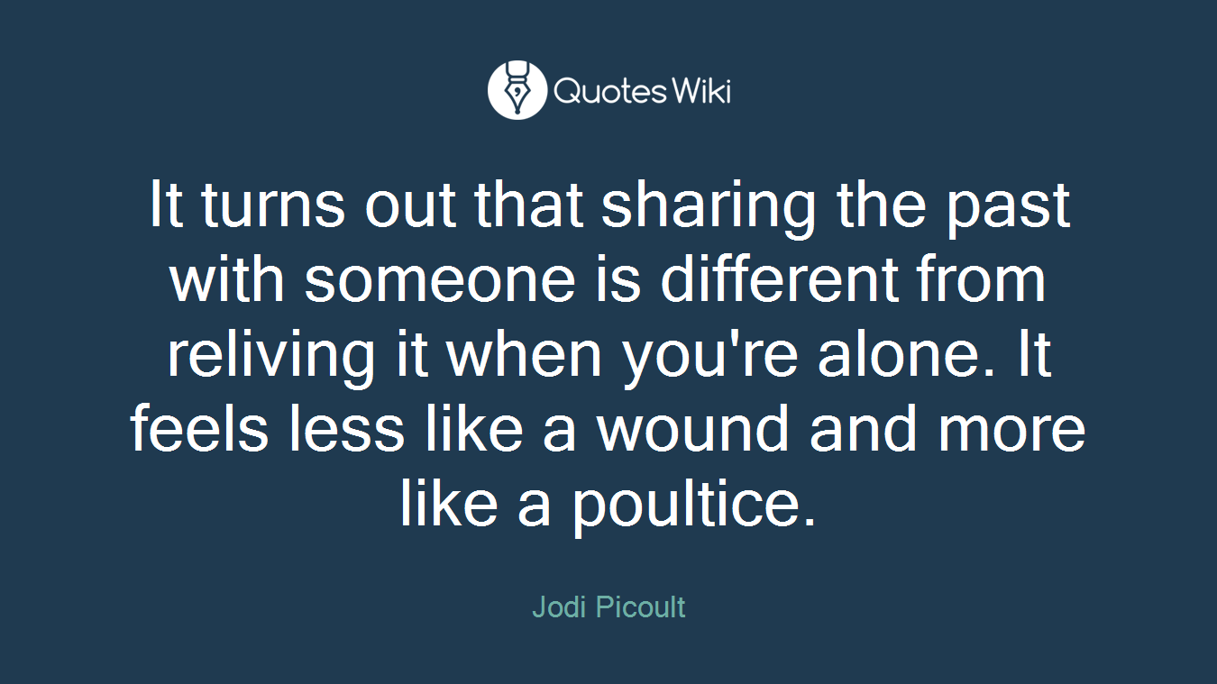 It turns out that sharing the past with someone is different from reliving it when you're alone. It feels less like a wound and more like a poultice.