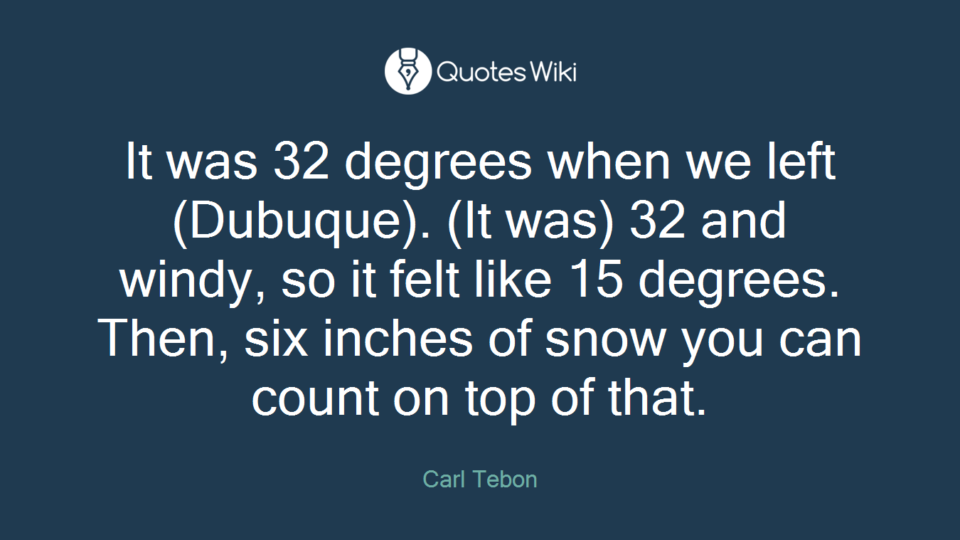 It was 32 degrees when we left (Dubuque). (It was) 32 and windy, so it felt like 15 degrees. Then, six inches of snow you can count on top of that.