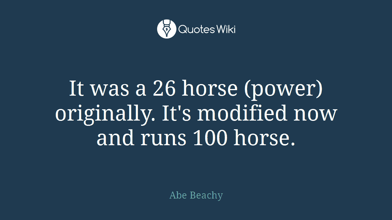 It was a 26 horse (power) originally. It's modified now and runs 100 horse.