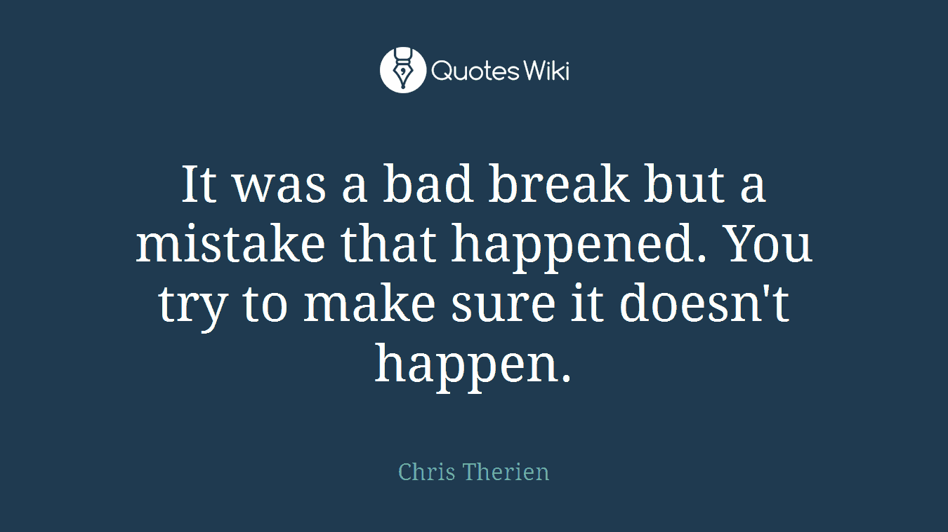 It was a bad break but a mistake that happened. You try to make sure it doesn't happen.
