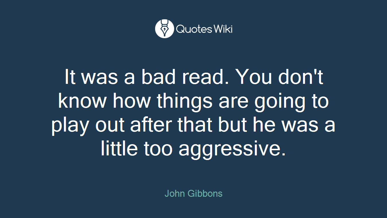 It was a bad read. You don't know how things are going to play out after that but he was a little too aggressive.