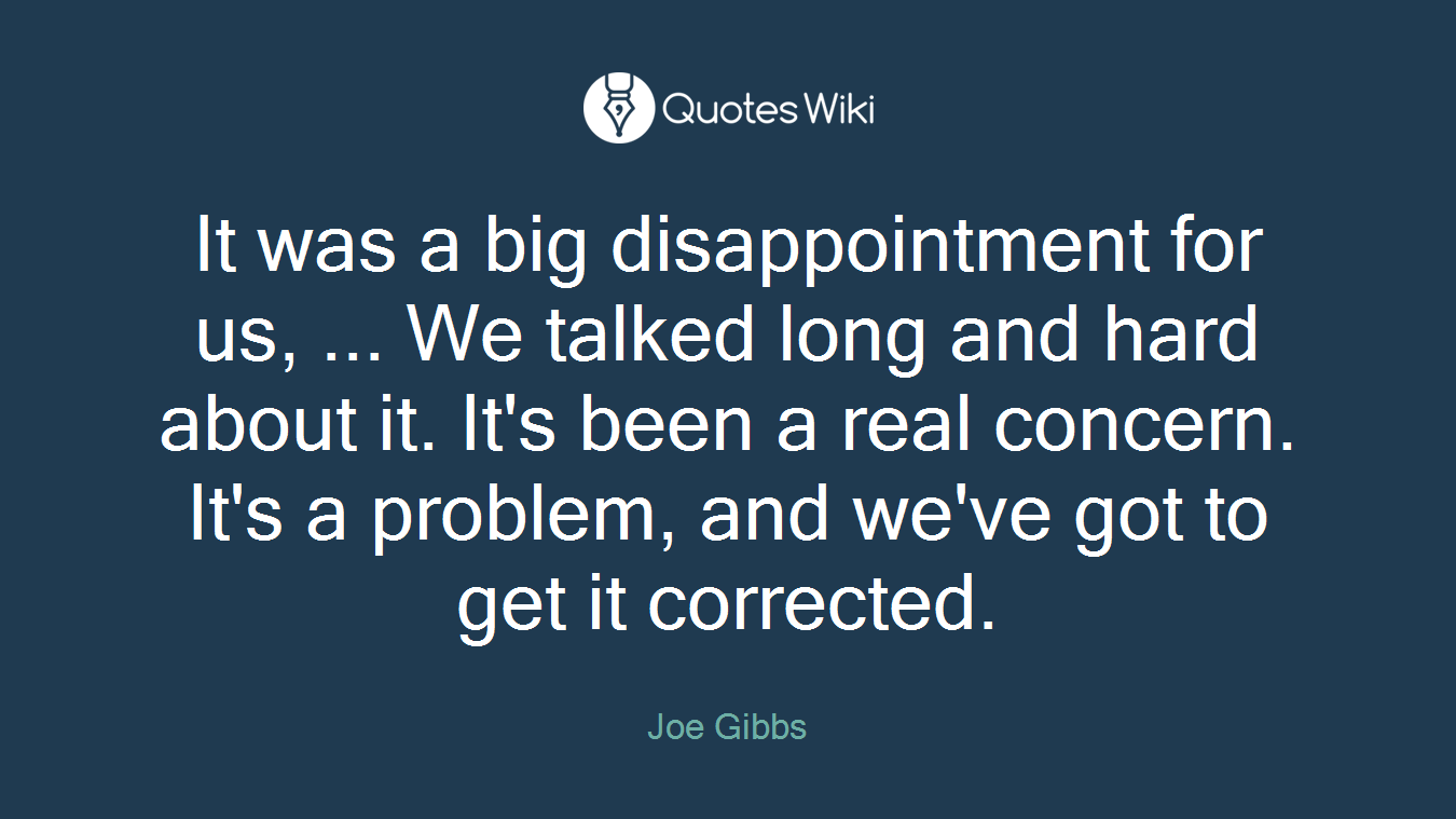 It was a big disappointment for us, ... We talked long and hard about it. It's been a real concern. It's a problem, and we've got to get it corrected.