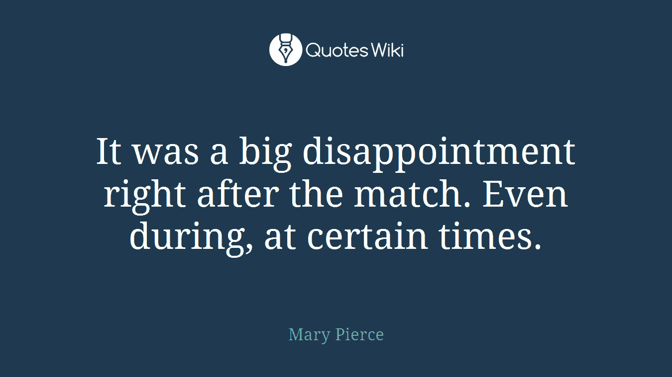 It was a big disappointment right after the match. Even during, at certain times.