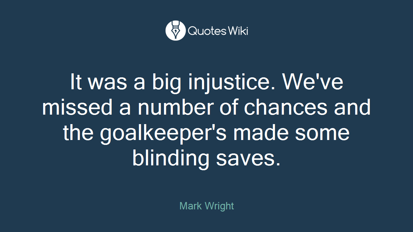 It was a big injustice. We've missed a number of chances and the goalkeeper's made some blinding saves.