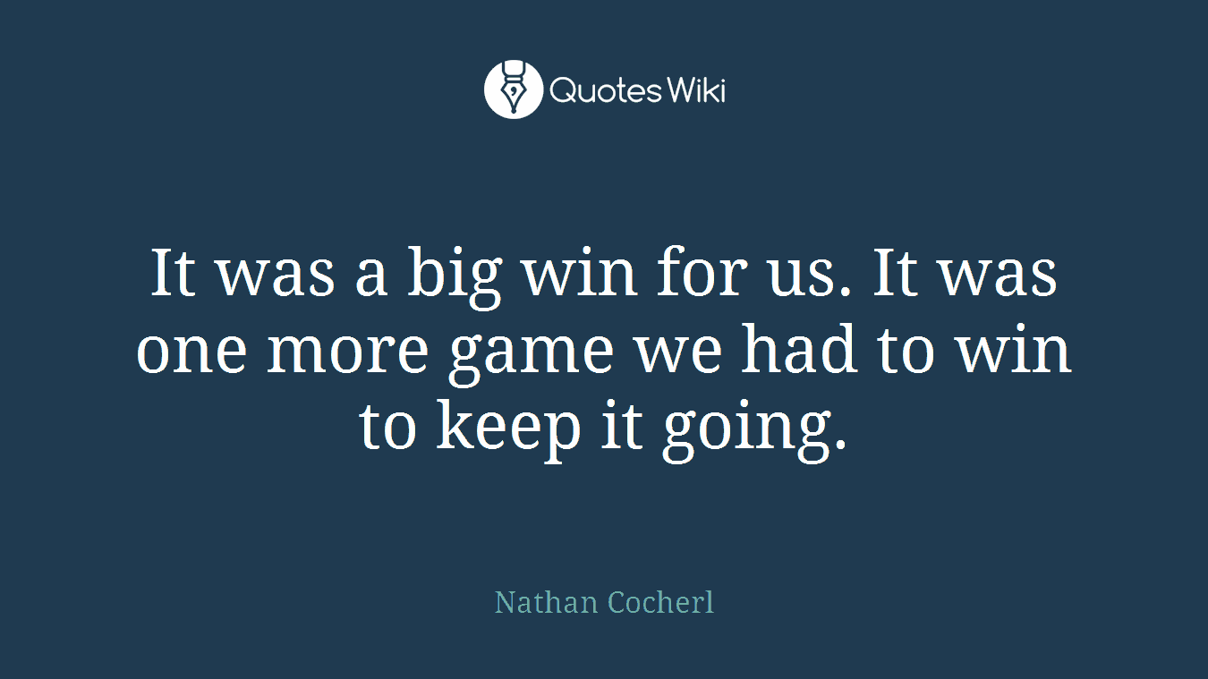 It was a big win for us. It was one more game we had to win to keep it going.