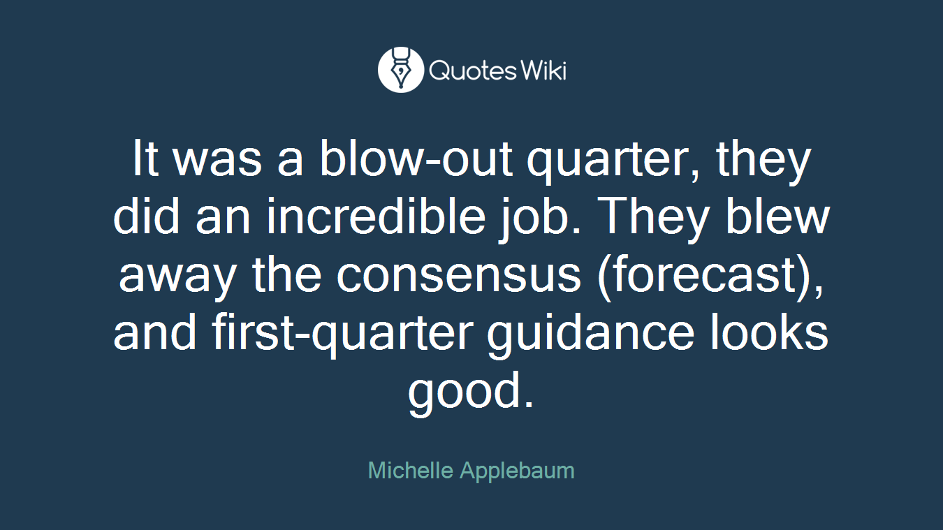 It was a blow-out quarter, they did an incredible job. They blew away the consensus (forecast), and first-quarter guidance looks good.